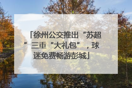 徐州公交推出“苏超”三重“大礼包”，球迷免费畅游彭城