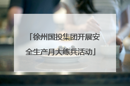 徐州国投集团开展安全生产月大练兵活动