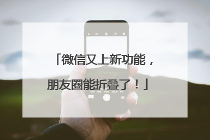 微信又上新功能，朋友圈能折叠了！