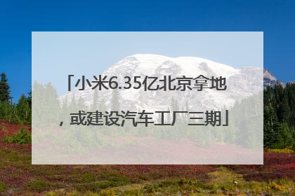 小米6.35亿北京拿地，或建设汽车工厂三期