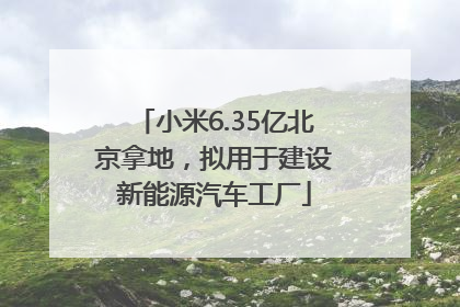 小米6.35亿北京拿地，拟用于建设新能源汽车工厂