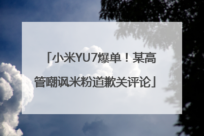小米YU7爆单！某高管嘲讽米粉道歉关评论