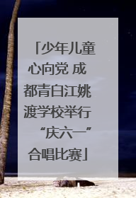 少年儿童心向党 成都青白江姚渡学校举行“庆六一”合唱比赛