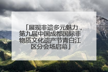 展现非遗多元魅力，第九届中国成都国际非物质文化遗产节青白江区分会场启幕