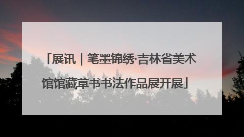 展讯｜笔墨锦绣·吉林省美术馆馆藏草书书法作品展开展