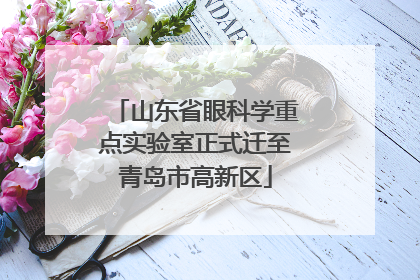山东省眼科学重点实验室正式迁至青岛市高新区