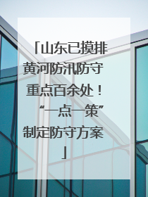 山东已摸排黄河防汛防守重点百余处！“一点一策”制定防守方案