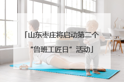 山东枣庄将启动第二个“鲁班工匠日”活动