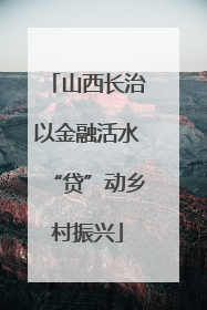 山西长治以金融活水“贷”动乡村振兴