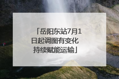 岳阳东站7月1日起调图有变化 持续赋能运输