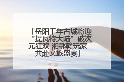 岳阳千年古城将迎“提瓦特大陆”破次元狂欢 湘鄂赣玩家共赴文旅盛宴