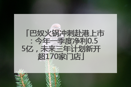 巴奴火锅冲刺赴港上市：今年一季度净利0.55亿，未来三年计划新开超170家门店