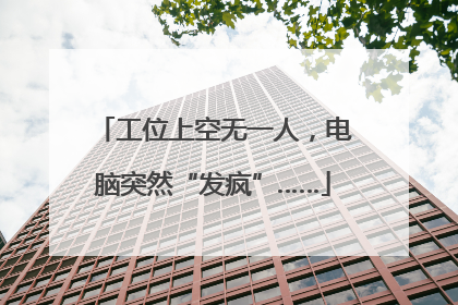 工位上空无一人，电脑突然“发疯”……