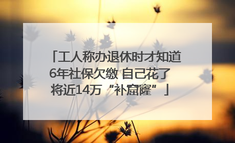 工人称办退休时才知道6年社保欠缴 自己花了将近14万“补窟窿”
