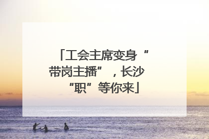 工会主席变身“带岗主播”，长沙“职”等你来