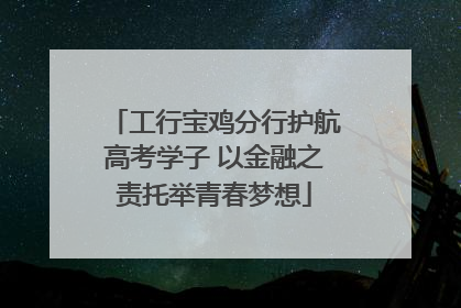 工行宝鸡分行护航高考学子 以金融之责托举青春梦想
