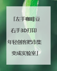 左手咖啡豆 右手3D打印 年轻创客把市集变成实验室