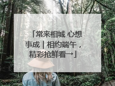 常来相城 心想事成｜相约端午，精彩抢鲜看→