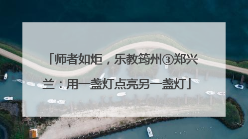 师者如炬，乐教筠州③郑兴兰：用一盏灯点亮另一盏灯