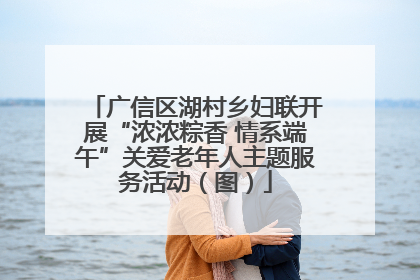 广信区湖村乡妇联开展“浓浓粽香 情系端午”关爱老年人主题服务活动（图）
