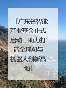 广东省智能产业基金正式启动，助力打造全球AI与机器人创新高地