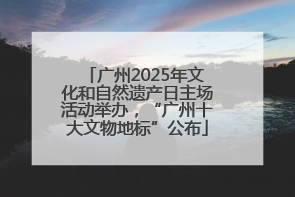 广州2025年文化和自然遗产日主场活动举办，“广州十大文物地标”公布