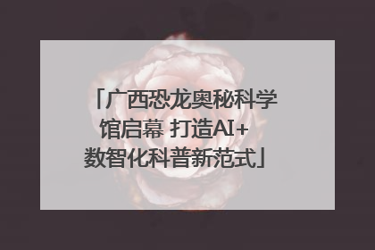 广西恐龙奥秘科学馆启幕 打造AI+数智化科普新范式