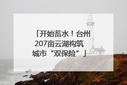 开始蓄水！台州207亩云湖构筑城市“双保险”