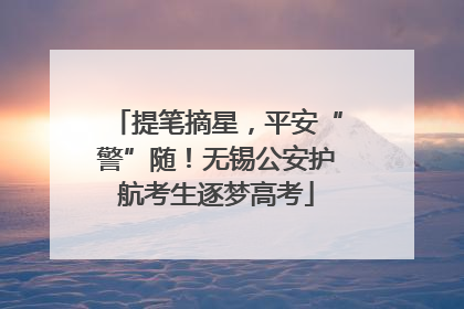 提笔摘星，平安“警”随！无锡公安护航考生逐梦高考
