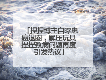捏捏博主自曝患癌退圈，解压玩具捏捏致病问题再度引发热议