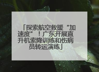 探索航空救援“加速度”！广东开展直升机索降训练和伤病员转运演练