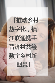 推动乡村数字化，镇江联通携手普济村共绘数字乡村新图景