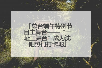 总台端午特别节目主舞台——“一址三舞台”成为沈阳热门打卡地