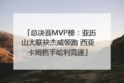 总决赛MVP榜：亚历山大联袂杰威领跑 西亚卡姆携手哈利竞逐