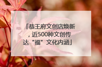 恭王府文创店焕新，近500种文创传达“福”文化内涵
