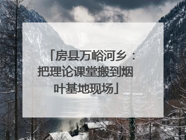 房县万峪河乡：把理论课堂搬到烟叶基地现场