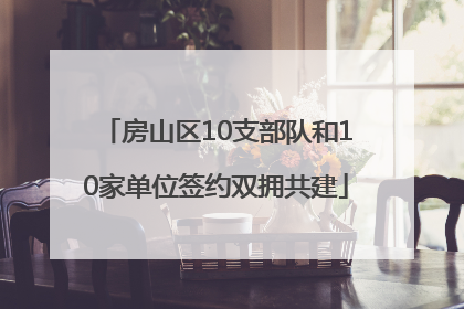 房山区10支部队和10家单位签约双拥共建