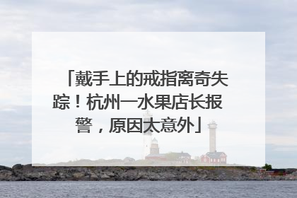 戴手上的戒指离奇失踪！杭州一水果店长报警，原因太意外