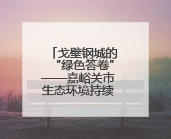 戈壁钢城的“绿色答卷”——嘉峪关市生态环境持续改善观察