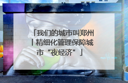 我们的城市叫郑州丨精细化管理保障城市“夜经济”