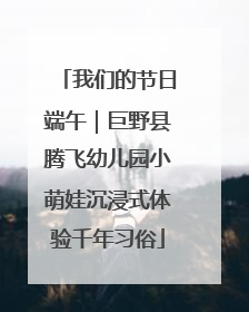 我们的节日端午｜巨野县腾飞幼儿园小萌娃沉浸式体验千年习俗