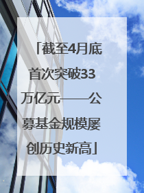 截至4月底首次突破33万亿元——公募基金规模屡创历史新高
