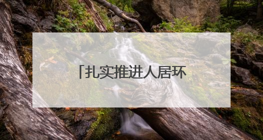 扎实推进人居环境整治，这里景美路畅生态宜居，居民乐道游客乐至