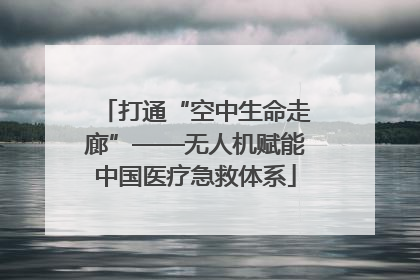 打通“空中生命走廊”——无人机赋能中国医疗急救体系