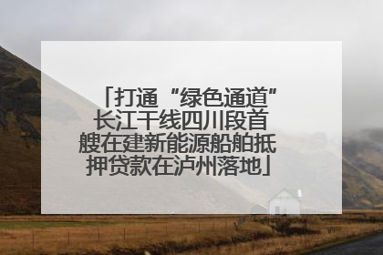 打通“绿色通道” 长江干线四川段首艘在建新能源船舶抵押贷款在泸州落地