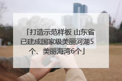打造示范样板 山东省已建成国家级美丽河湖5个、美丽海湾6个