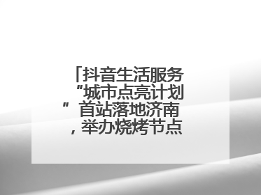 抖音生活服务“城市点亮计划”首站落地济南，举办烧烤节点亮“夜经济”