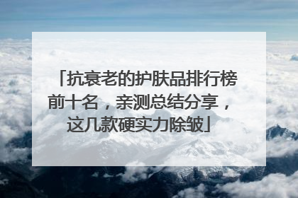 抗衰老的护肤品排行榜前十名，亲测总结分享，这几款硬实力除皱