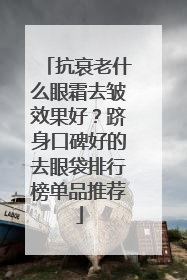 抗衰老什么眼霜去皱效果好？跻身口碑好的去眼袋排行榜单品推荐