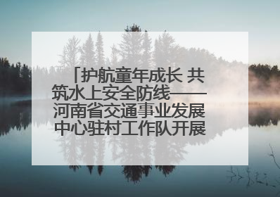 护航童年成长 共筑水上安全防线——河南省交通事业发展中心驻村工作队开展水上交通安全知识进校园活动